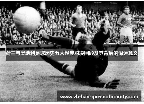 荷兰与奥地利足球历史五大经典对决回顾及其背后的深远意义