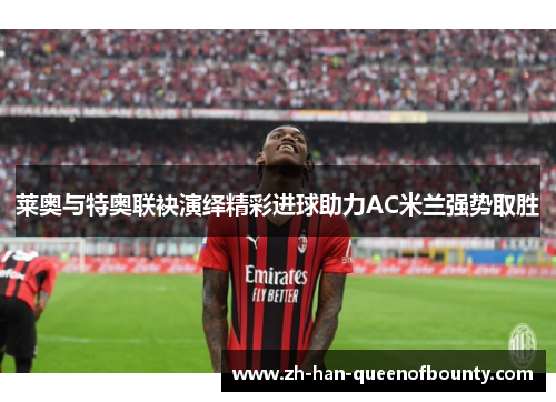 莱奥与特奥联袂演绎精彩进球助力AC米兰强势取胜