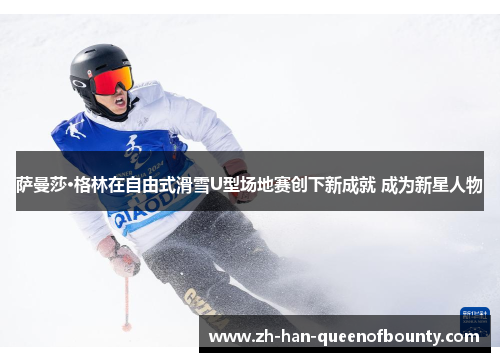 萨曼莎·格林在自由式滑雪U型场地赛创下新成就 成为新星人物