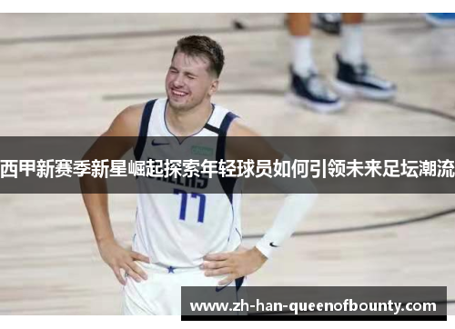 西甲新赛季新星崛起探索年轻球员如何引领未来足坛潮流