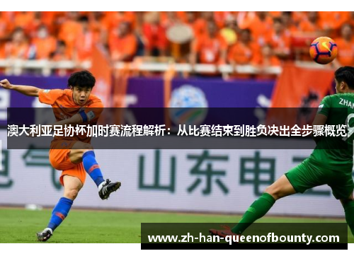 澳大利亚足协杯加时赛流程解析：从比赛结束到胜负决出全步骤概览