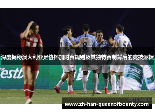 深度揭秘澳大利亚足协杯加时赛规则及其独特赛制背后的竞技逻辑