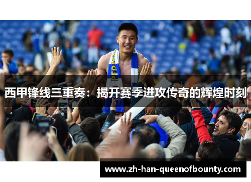 西甲锋线三重奏：揭开赛季进攻传奇的辉煌时刻