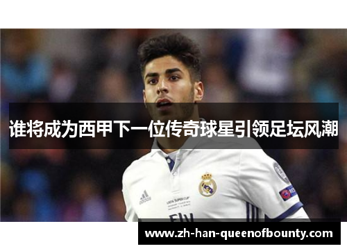谁将成为西甲下一位传奇球星引领足坛风潮