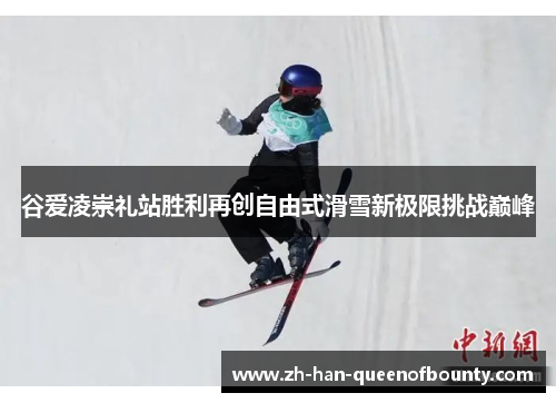 谷爱凌崇礼站胜利再创自由式滑雪新极限挑战巅峰