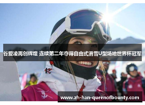 谷爱凌再创辉煌 连续第二年夺得自由式滑雪U型场地世界杯冠军
