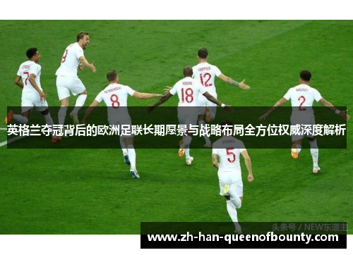 英格兰夺冠背后的欧洲足联长期愿景与战略布局全方位权威深度解析