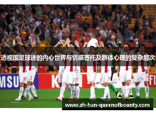 透视国足球迷的内心世界与情感寄托及群体心理的复杂层次 透视国足球迷的内心世界与情感寄托及群体心理的复杂层次