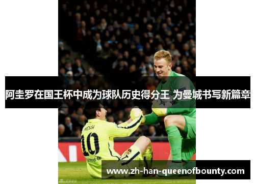 阿圭罗在国王杯中成为球队历史得分王 为曼城书写新篇章