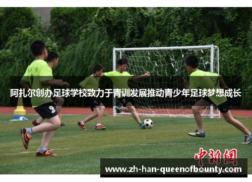 阿扎尔创办足球学校致力于青训发展推动青少年足球梦想成长