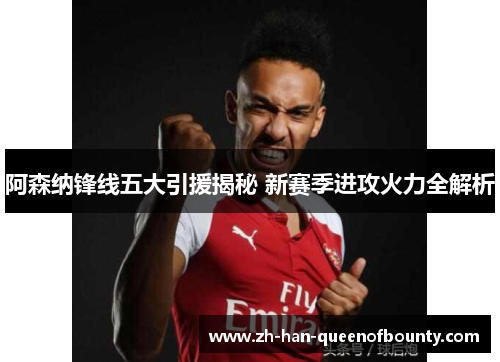 阿森纳锋线五大引援揭秘 新赛季进攻火力全解析 阿森纳锋线五大引援揭秘 新赛季进攻火力全解析