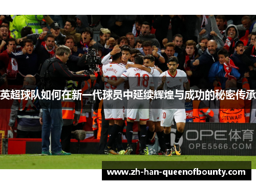 英超球队如何在新一代球员中延续辉煌与成功的秘密传承