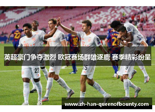 英超豪门争夺激烈 欧冠赛场群雄逐鹿 赛季精彩纷呈 英超豪门争夺激烈 欧冠赛场群雄逐鹿 赛季精彩纷呈
