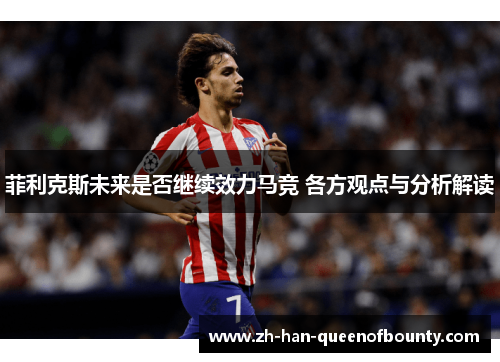 菲利克斯未来是否继续效力马竞 各方观点与分析解读