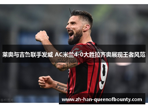 莱奥与吉鲁联手发威 AC米兰4-0大胜拉齐奥展现王者风范