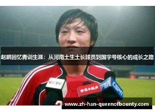 赵鹏回忆青训生涯：从河南土生土长球员到国字号核心的成长之路