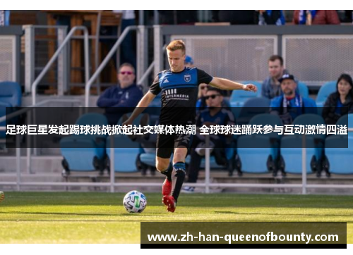 足球巨星发起踢球挑战掀起社交媒体热潮 全球球迷踊跃参与互动激情四溢