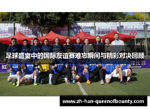 足球盛宴中的国际友谊赛难忘瞬间与精彩对决回顾
