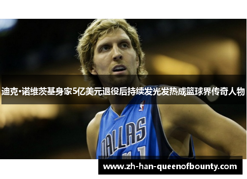 迪克·诺维茨基身家5亿美元退役后持续发光发热成篮球界传奇人物 迪克·诺维茨基身家5亿美元退役后持续发光发热成篮球界传奇人物