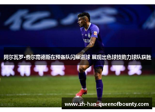 阿尔瓦罗·费尔南德斯在预备队闪耀进球 展现出色球技助力球队获胜