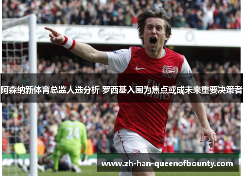 阿森纳新体育总监人选分析 罗西基入围为焦点或成未来重要决策者 阿森纳新体育总监人选分析 罗西基入围为焦点或成未来重要决策者