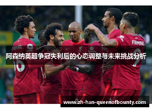 阿森纳英超争冠失利后的心态调整与未来挑战分析 阿森纳英超争冠失利后的心态调整与未来挑战分析