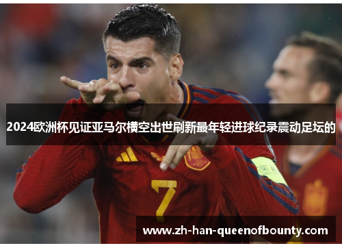 2024欧洲杯见证亚马尔横空出世刷新最年轻进球纪录震动足坛的 2024欧洲杯见证亚马尔横空出世刷新最年轻进球纪录震动足坛的