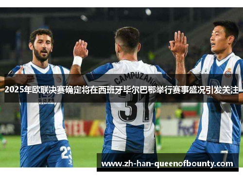 2025年欧联决赛确定将在西班牙毕尔巴鄂举行赛事盛况引发关注 2025年欧联决赛确定将在西班牙毕尔巴鄂举行赛事盛况引发关注