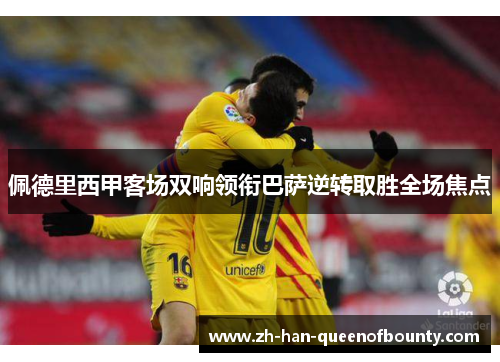 佩德里西甲客场双响领衔巴萨逆转取胜全场焦点 佩德里西甲客场双响领衔巴萨逆转取胜全场焦点