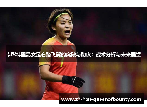 卡彭特里昂女足右路飞翼的突破与助攻:战术分析与未来展望 卡彭特里昂女足右路飞翼的突破与助攻:战术分析与未来展望