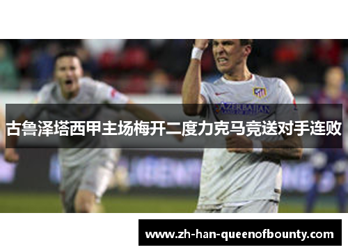 古鲁泽塔西甲主场梅开二度力克马竞送对手连败 古鲁泽塔西甲主场梅开二度力克马竞送对手连败