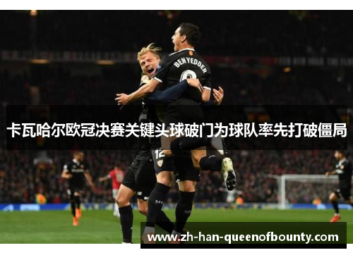 卡瓦哈尔欧冠决赛关键头球破门为球队率先打破僵局 卡瓦哈尔欧冠决赛关键头球破门为球队率先打破僵局