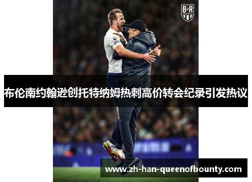 布伦南约翰逊创托特纳姆热刺高价转会纪录引发热议