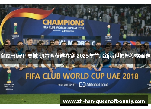 皇家马德里 曼城 切尔西获邀参赛 2025年首届新版世俱杯资格确定