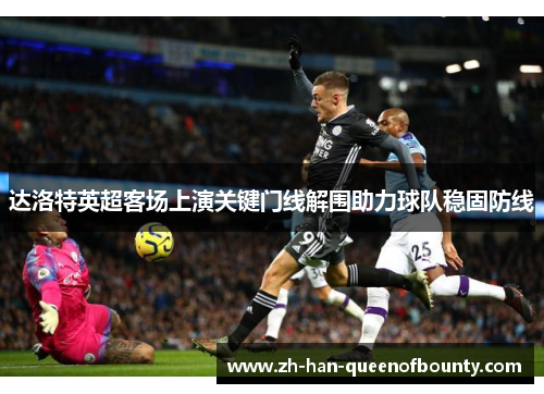 达洛特英超客场上演关键门线解围助力球队稳固防线
