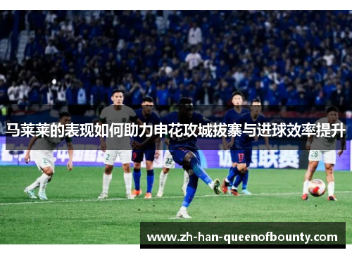 马莱莱的表现如何助力申花攻城拔寨与进球效率提升