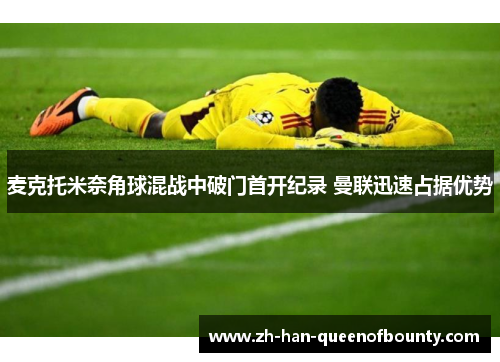 麦克托米奈角球混战中破门首开纪录 曼联迅速占据优势