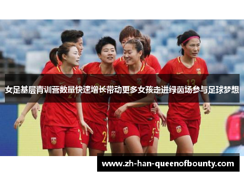 女足基层青训营数量快速增长带动更多女孩走进绿茵场参与足球梦想