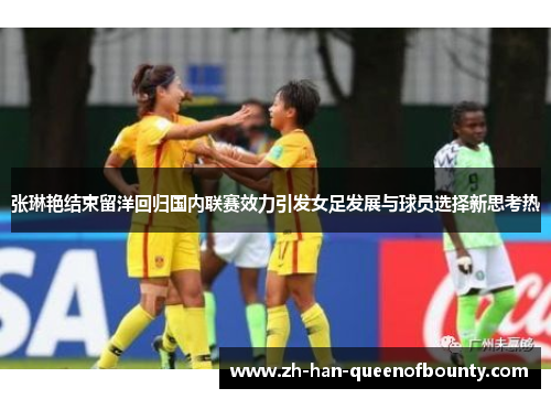张琳艳结束留洋回归国内联赛效力引发女足发展与球员选择新思考热 张琳艳结束留洋回归国内联赛效力引发女足发展与球员选择新思考热