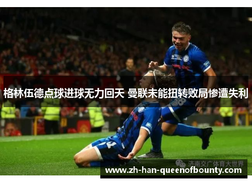 格林伍德点球进球无力回天 曼联未能扭转败局惨遭失利 格林伍德点球进球无力回天 曼联未能扭转败局惨遭失利