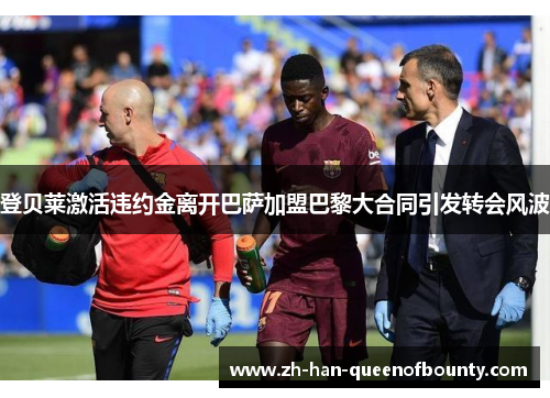 登贝莱激活违约金离开巴萨加盟巴黎大合同引发转会风波 登贝莱激活违约金离开巴萨加盟巴黎大合同引发转会风波