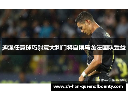 迪涅任意球巧射意大利门将自摆乌龙法国队受益 迪涅任意球巧射意大利门将自摆乌龙法国队受益