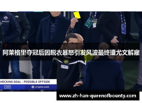 阿莱格里夺冠后因脱衣暴怒引发风波最终遭尤文解雇
