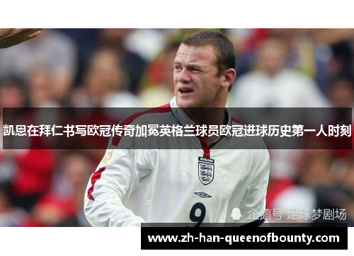 凯恩在拜仁书写欧冠传奇加冕英格兰球员欧冠进球历史第一人时刻 凯恩在拜仁书写欧冠传奇加冕英格兰球员欧冠进球历史第一人时刻