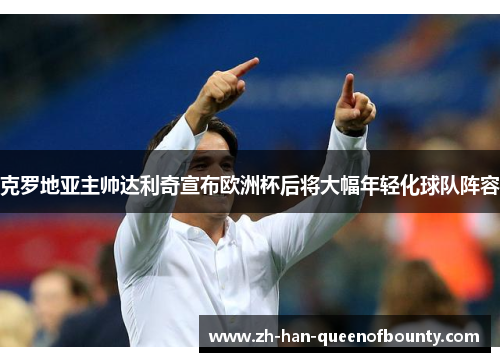 克罗地亚主帅达利奇宣布欧洲杯后将大幅年轻化球队阵容 克罗地亚主帅达利奇宣布欧洲杯后将大幅年轻化球队阵容