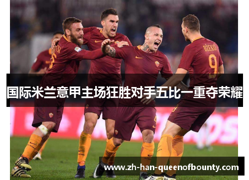 国际米兰意甲主场狂胜对手五比一重夺荣耀