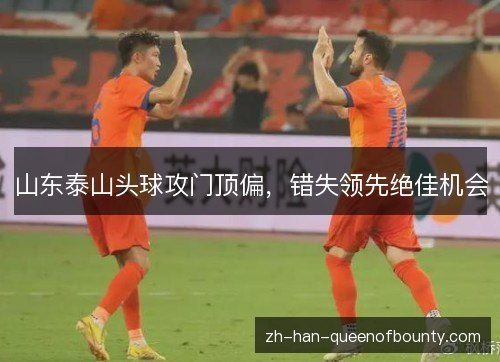 山东泰山头球攻门顶偏，错失领先绝佳机会