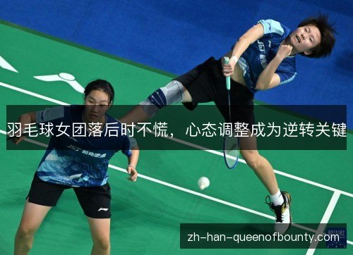 羽毛球女团落后时不慌,心态调整成为逆转关键 羽毛球女团落后时不慌,心态调整成为逆转关键